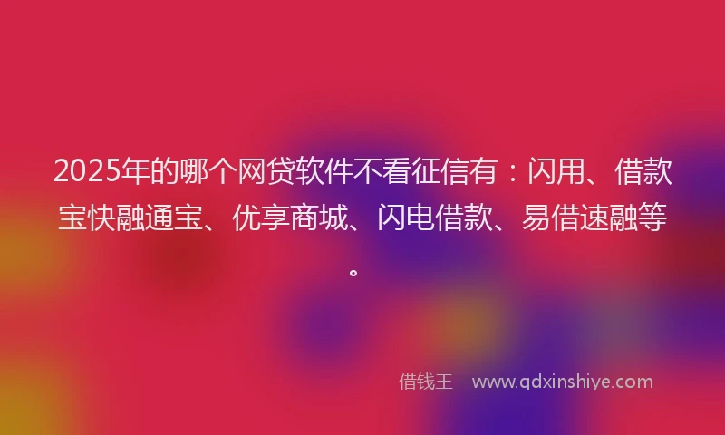 2025年的哪个网贷软件不看征信有：闪用、借款宝快融通宝、优享商城、闪电借款、易借速融等。