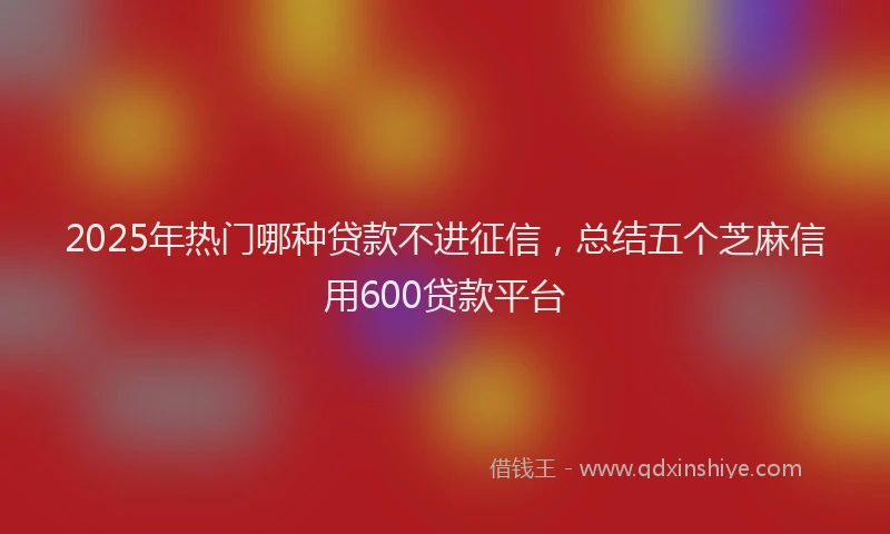 2025年热门哪种贷款不进征信，总结五个芝麻信用600贷款平台