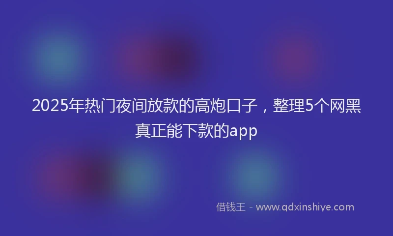 2025年热门夜间放款的高炮口子，整理5个网黑真正能下款的app