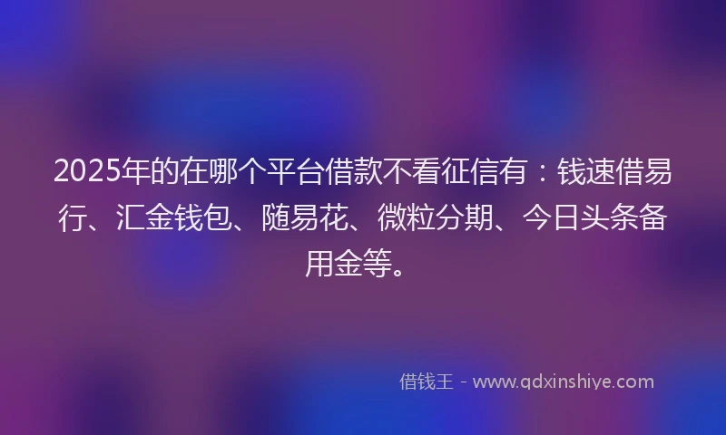 2025年的在哪个平台借款不看征信有：钱速借易行、汇金钱包、随易花、微粒分期、今日头条备用金等。