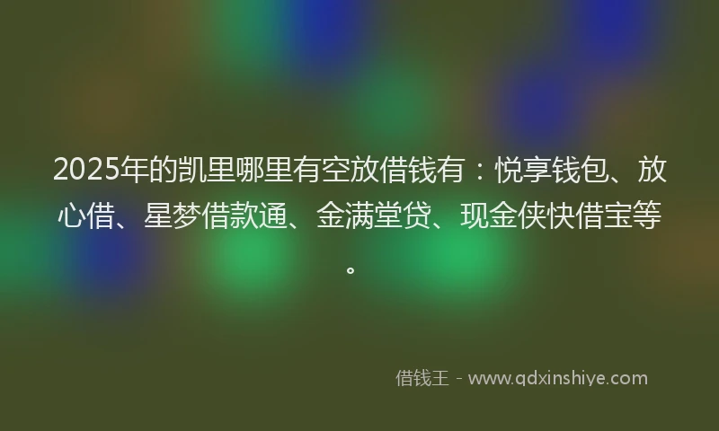 2025年的凯里哪里有空放借钱有：悦享钱包、放心借、星梦借款通、金满堂贷、现金侠快借宝等。