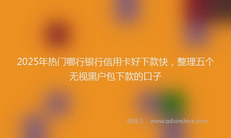 2025年热门哪行银行信用卡好下款快，整理五个无视黑户包下款的口子