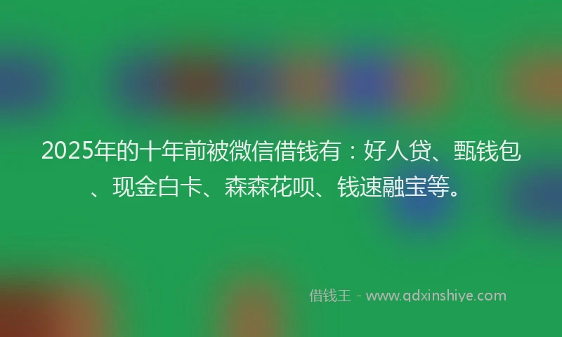 2025年的十年前被微信借钱有：好人贷、甄钱包、现金白卡、森森花呗、钱速融宝等。