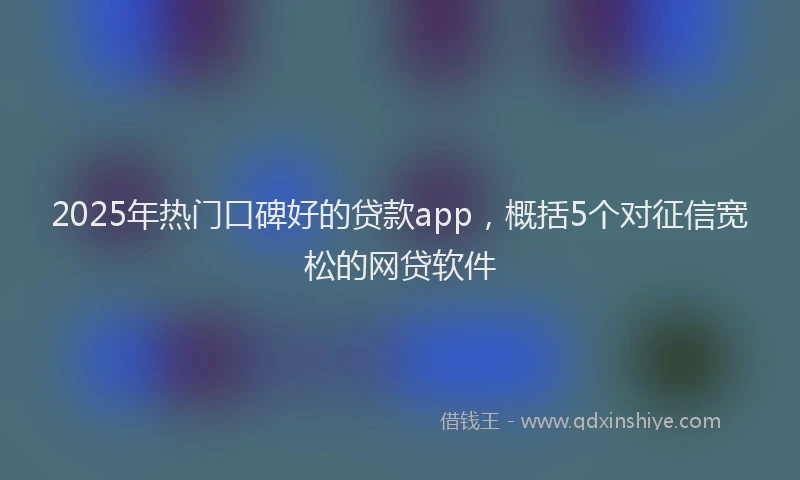 2025年热门口碑好的贷款app，概括5个对征信宽松的网贷软件