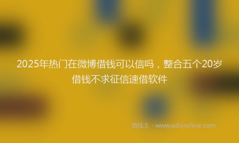 2025年热门在微博借钱可以信吗，整合五个20岁借钱不求征信速借软件
