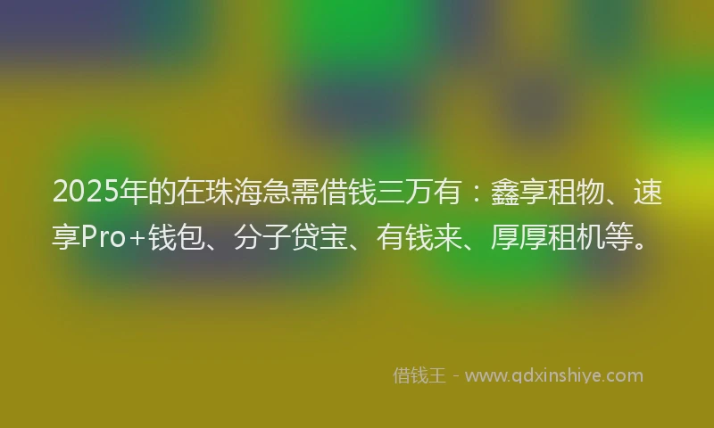 2025年的在珠海急需借钱三万有：鑫享租物、速享Pro+钱包、分子贷宝、有钱来、厚厚租机等。