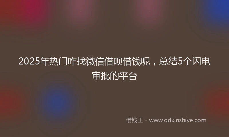 2025年热门咋找微信借呗借钱呢，总结5个闪电审批的平台