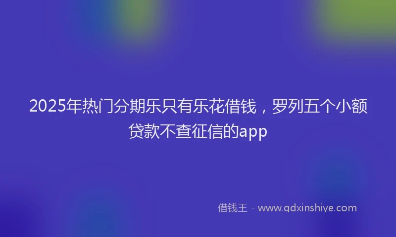 2025年热门分期乐只有乐花借钱，罗列五个小额贷款不查征信的app