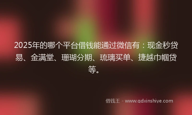 2025年的哪个平台借钱能通过微信有：现金秒贷易、金满堂、珊瑚分期、琉璃买单、捷越巾帼贷等。
