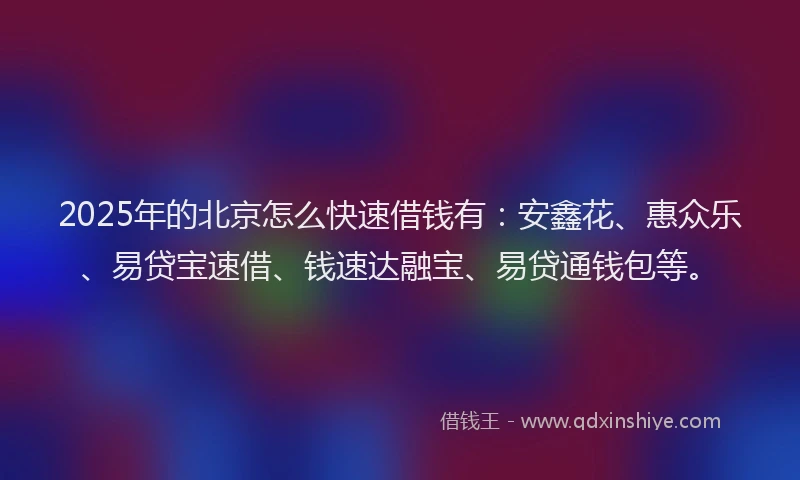 2025年的北京怎么快速借钱有：安鑫花、惠众乐、易贷宝速借、钱速达融宝、易贷通钱包等。