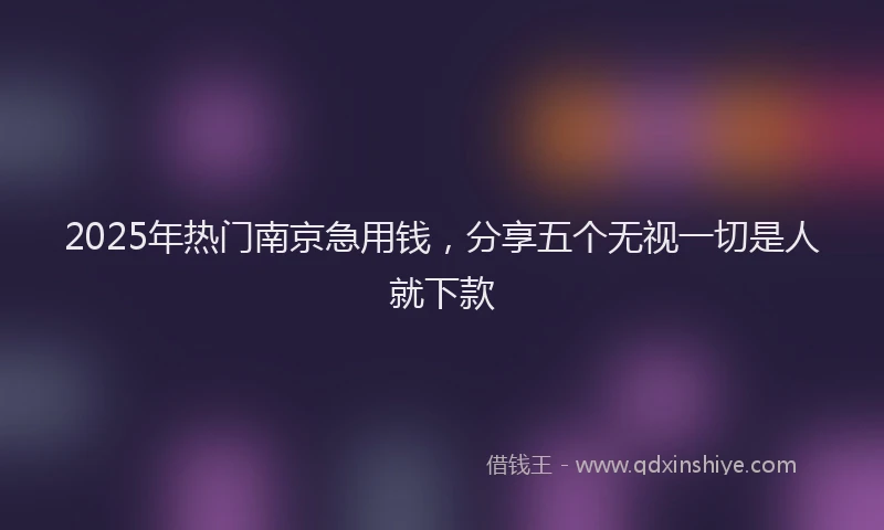 2025年热门南京急用钱，分享五个无视一切是人就下款