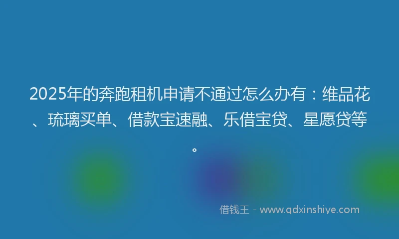 2025年的奔跑租机申请不通过怎么办有：维品花、琉璃买单、借款宝速融、乐借宝贷、星愿贷等。