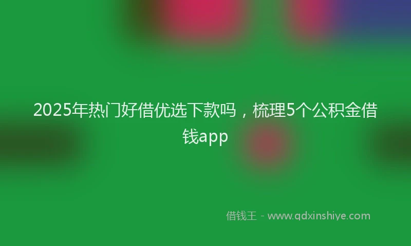 2025年热门好借优选下款吗，梳理5个公积金借钱app
