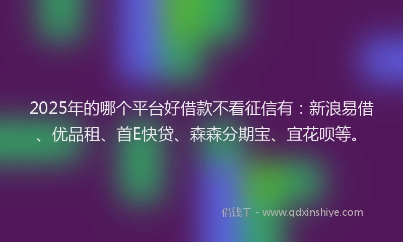 2025年的哪个平台好借款不看征信有：新浪易借、优品租、首E快贷、森森分期宝、宜花呗等。
