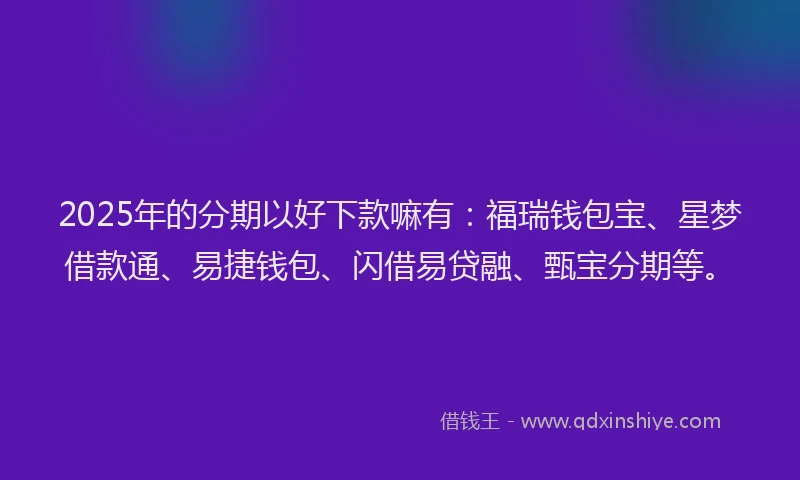2025年的分期以好下款嘛有：福瑞钱包宝、星梦借款通、易捷钱包、闪借易贷融、甄宝分期等。