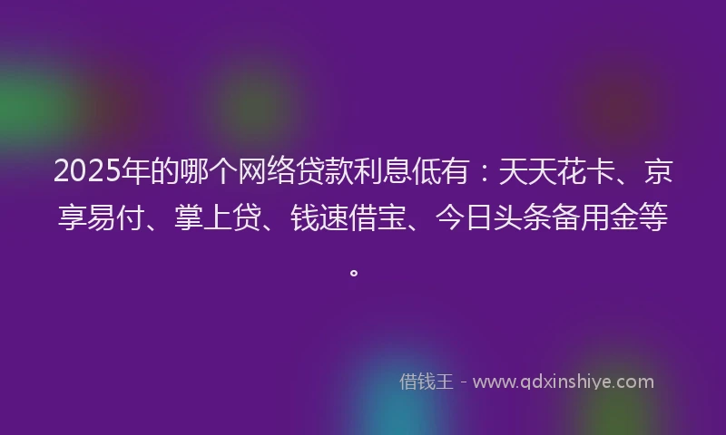2025年的哪个网络贷款利息低有：天天花卡、京享易付、掌上贷、钱速借宝、今日头条备用金等。