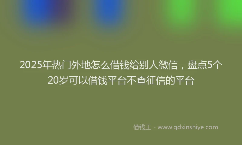 2025年热门外地怎么借钱给别人微信，盘点5个20岁可以借钱平台不查征信的平台