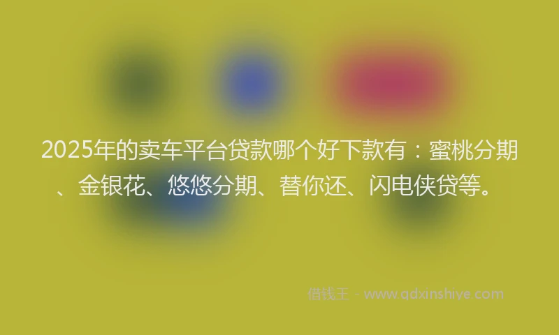 2025年的卖车平台贷款哪个好下款有：蜜桃分期、金银花、悠悠分期、替你还、闪电侠贷等。