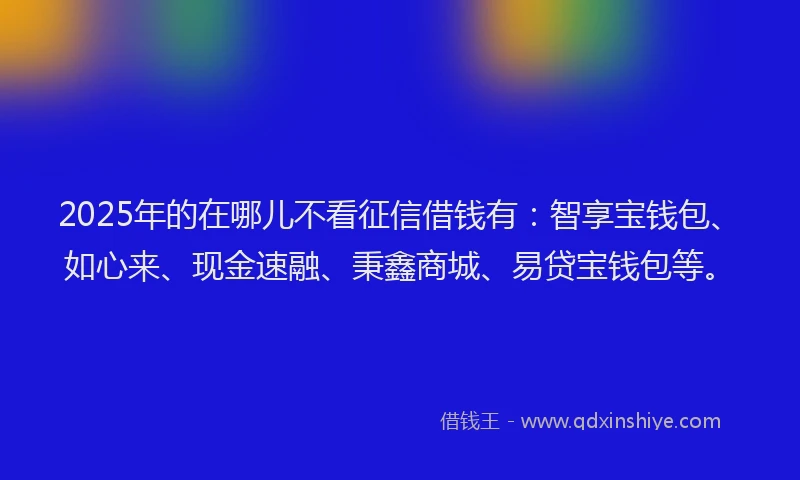 2025年的在哪儿不看征信借钱有：智享宝钱包、如心来、现金速融、秉鑫商城、易贷宝钱包等。