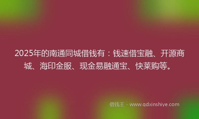 2025年的南通同城借钱有：钱速借宝融、开源商城、海印金服、现金易融通宝、快莱购等。