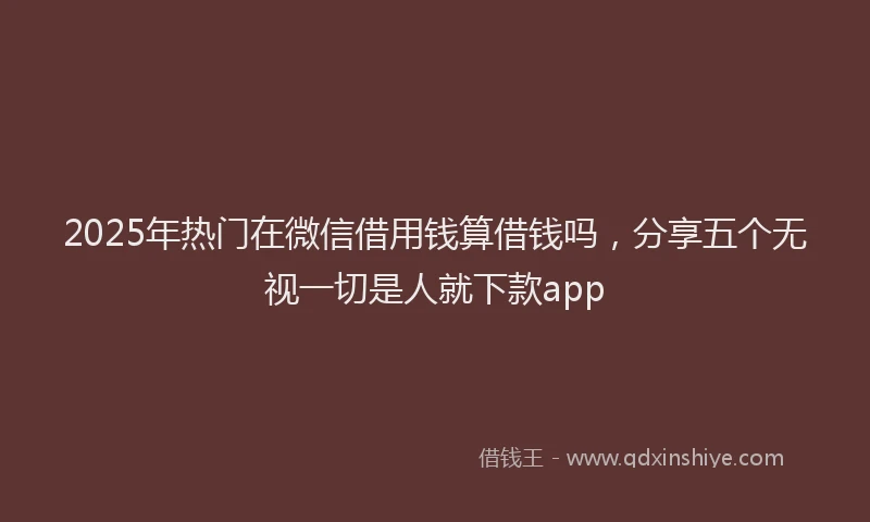 2025年热门在微信借用钱算借钱吗，分享五个无视一切是人就下款app