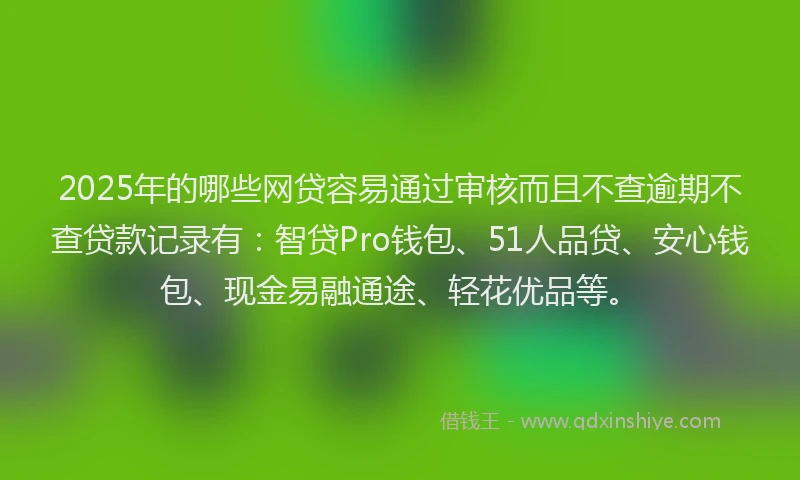2025年的哪些网贷容易通过审核而且不查逾期不查贷款记录有：智贷Pro钱包、51人品贷、安心钱包、现金易融通途、轻花优品等。
