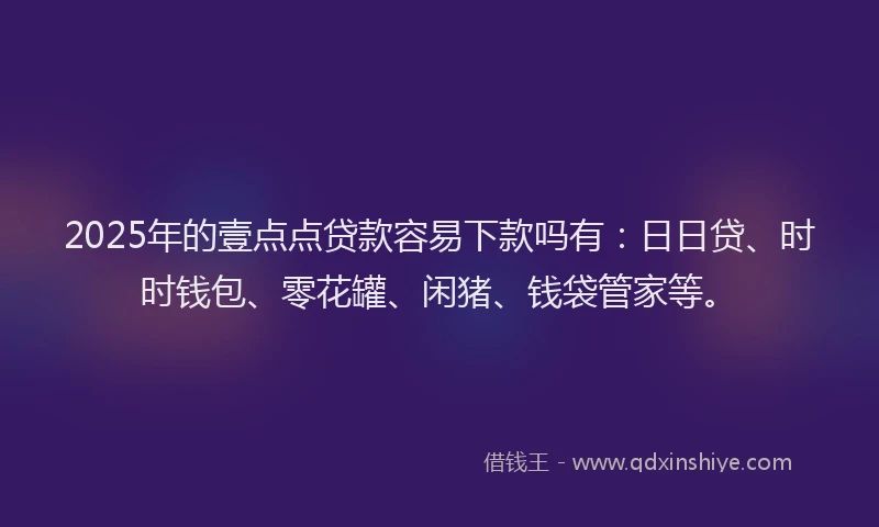 2025年的壹点点贷款容易下款吗有：日日贷、时时钱包、零花罐、闲猪、钱袋管家等。