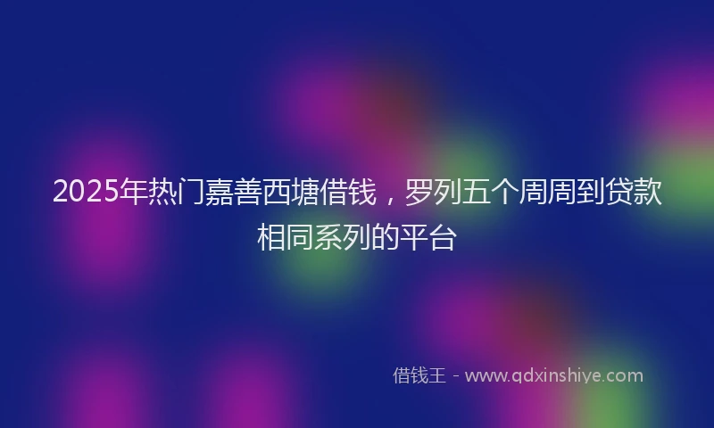2025年热门嘉善西塘借钱，罗列五个周周到贷款相同系列的平台