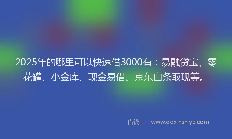 2025年的哪里可以快速借3000有：易融贷宝、零花罐、小金库、现金易借、京东白条取现等。