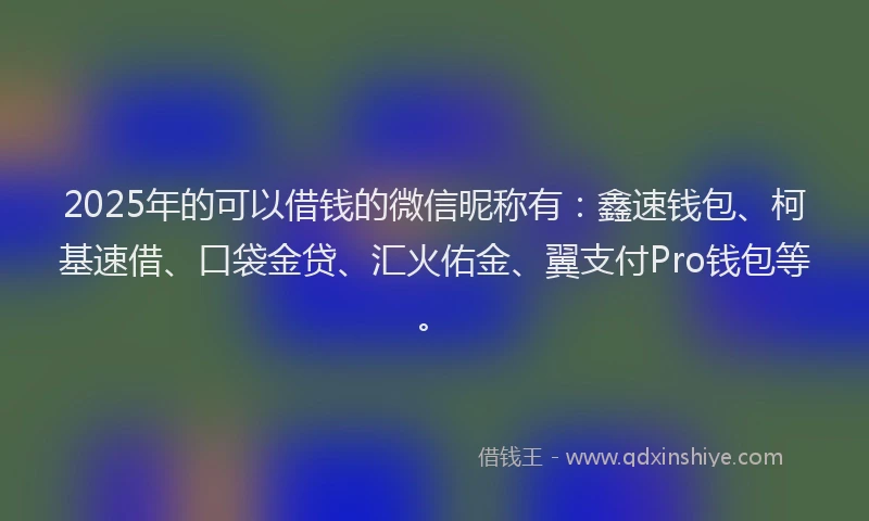 2025年的可以借钱的微信昵称有：鑫速钱包、柯基速借、口袋金贷、汇火佑金、翼支付Pro钱包等。