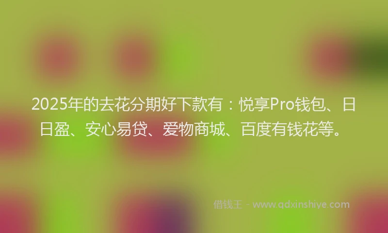2025年的去花分期好下款有：悦享Pro钱包、日日盈、安心易贷、爱物商城、百度有钱花等。