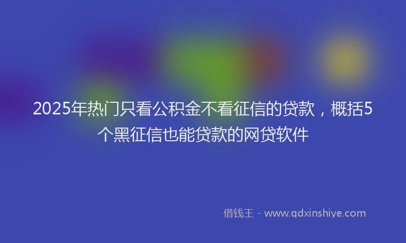 2025年热门只看公积金不看征信的贷款，概括5个黑征信也能贷款的网贷软件