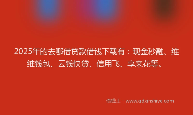 2025年的去哪借贷款借钱下载有：现金秒融、维维钱包、云钱快贷、信用飞、享来花等。