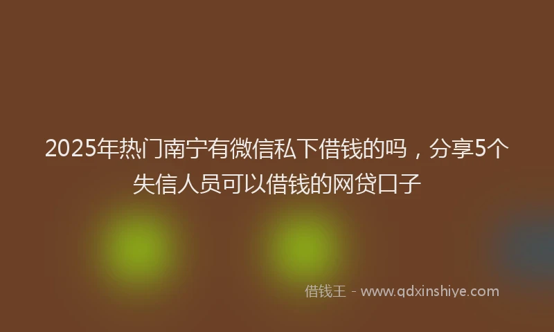 2025年热门南宁有微信私下借钱的吗，分享5个失信人员可以借钱的网贷口子
