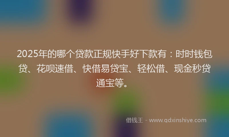 2025年的哪个贷款正规快手好下款有：时时钱包贷、花呗速借、快借易贷宝、轻松借、现金秒贷通宝等。