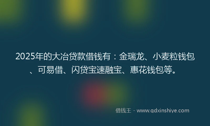 2025年的大冶贷款借钱有：金瑞龙、小麦粒钱包、可易借、闪贷宝速融宝、惠花钱包等。