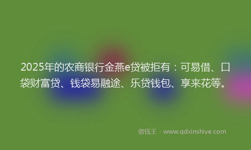 2025年的农商银行金燕e贷被拒有：可易借、口袋财富贷、钱袋易融途、乐贷钱包、享来花等。