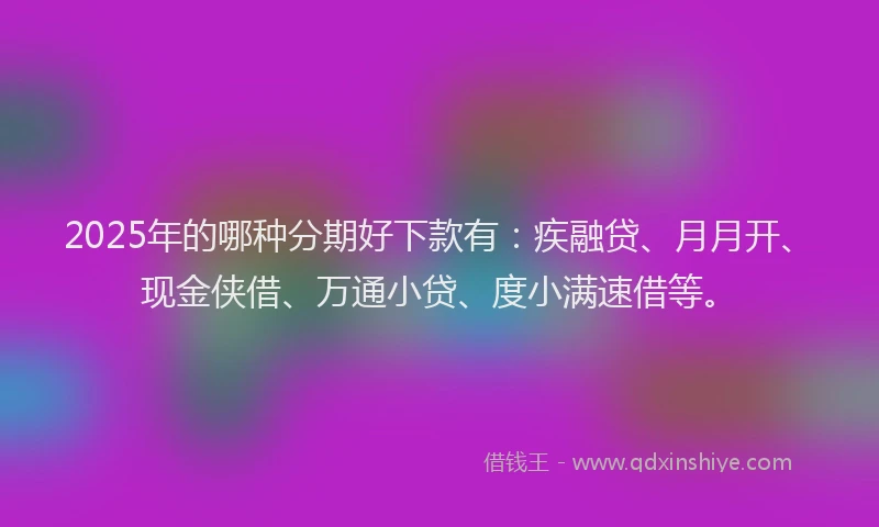 2025年的哪种分期好下款有：疾融贷、月月开、现金侠借、万通小贷、度小满速借等。