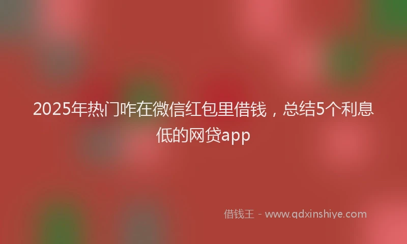 2025年热门咋在微信红包里借钱，总结5个利息低的网贷app