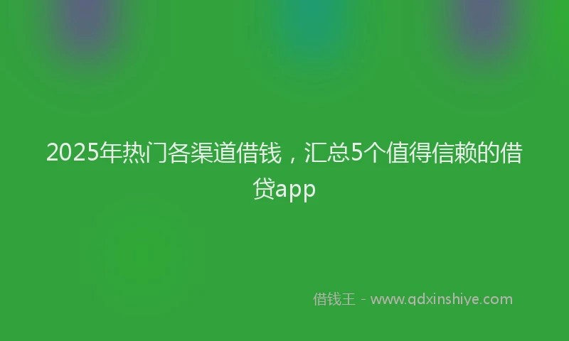 2025年热门各渠道借钱，汇总5个值得信赖的借贷app