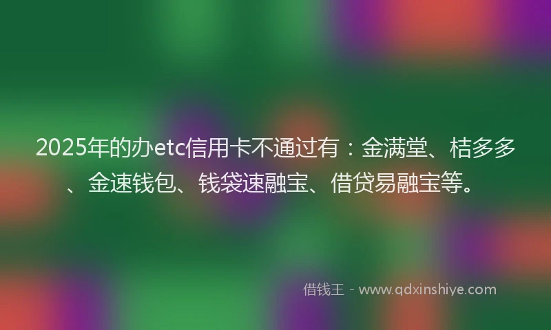 2025年的办etc信用卡不通过有：金满堂、桔多多、金速钱包、钱袋速融宝、借贷易融宝等。