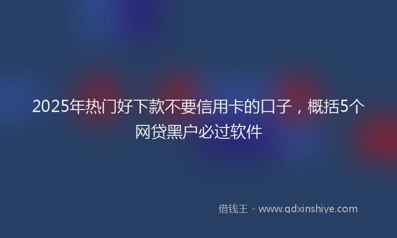 2025年热门好下款不要信用卡的口子，概括5个网贷黑户必过软件