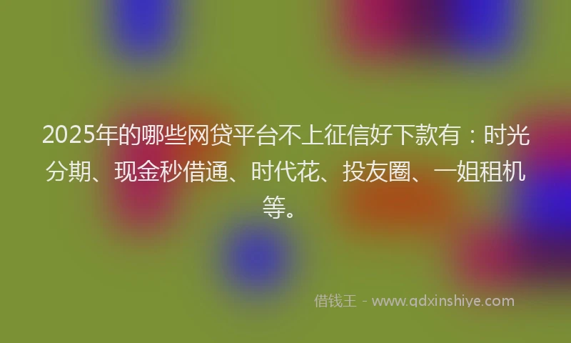 2025年的哪些网贷平台不上征信好下款有：时光分期、现金秒借通、时代花、投友圈、一姐租机等。