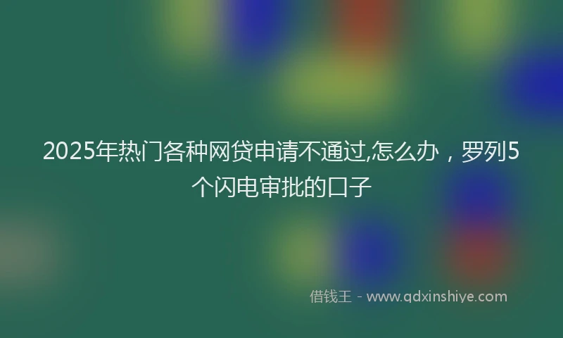 2025年热门各种网贷申请不通过,怎么办，罗列5个闪电审批的口子