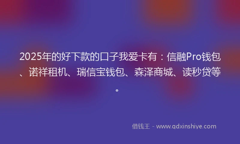 2025年的好下款的口子我爱卡有：信融Pro钱包、诺祥租机、瑞信宝钱包、森泽商城、读秒贷等。