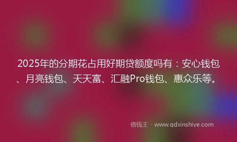 2025年的分期花占用好期贷额度吗有：安心钱包、月亮钱包、天天富、汇融Pro钱包、惠众乐等。