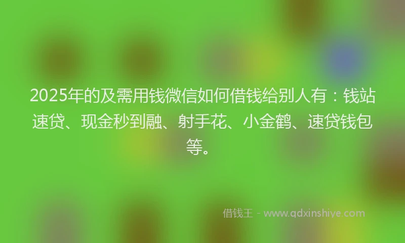 2025年的及需用钱微信如何借钱给别人有：钱站速贷、现金秒到融、射手花、小金鹤、速贷钱包等。
