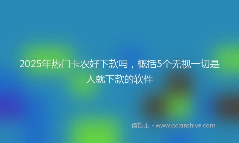 2025年热门卡农好下款吗，概括5个无视一切是人就下款的软件