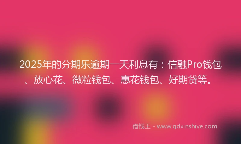 2025年的分期乐逾期一天利息有：信融Pro钱包、放心花、微粒钱包、惠花钱包、好期贷等。