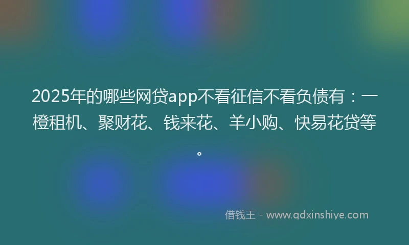 2025年的哪些网贷app不看征信不看负债有：一橙租机、聚财花、钱来花、羊小购、快易花贷等。